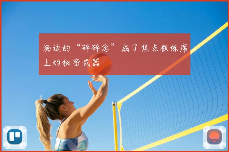 场边的“碎碎念”成了焦点教练席上的秘密武器