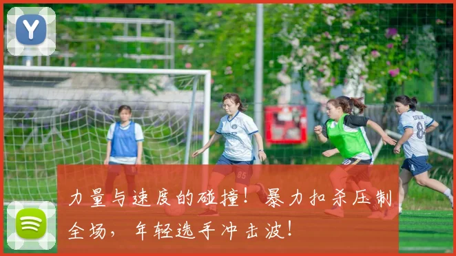 力量与速度的碰撞!暴力扣杀压制全场,年轻选手冲击波!