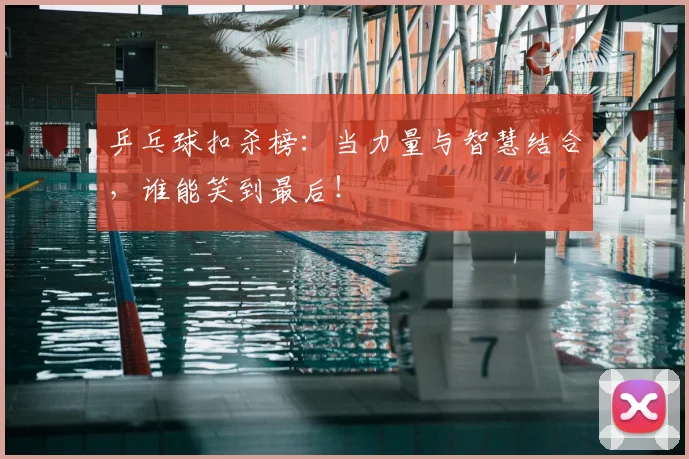 乒乓球扣杀榜:当力量与智慧结合,谁能笑到最后!